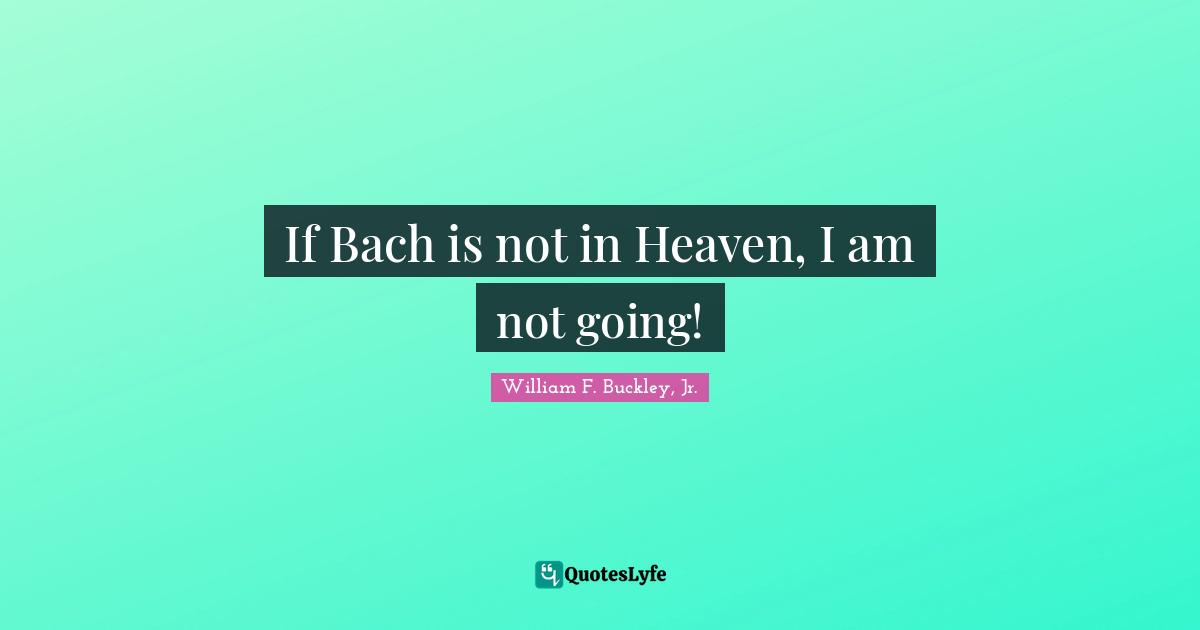 If Bach is not in Heaven, I am not going!