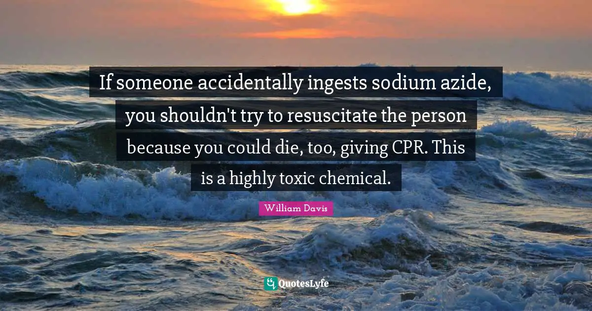 If someone accidentally ingests sodium azide, you shouldn't try to resuscitate the person because you could die, too, giving CPR. This is a highly toxic chemical.