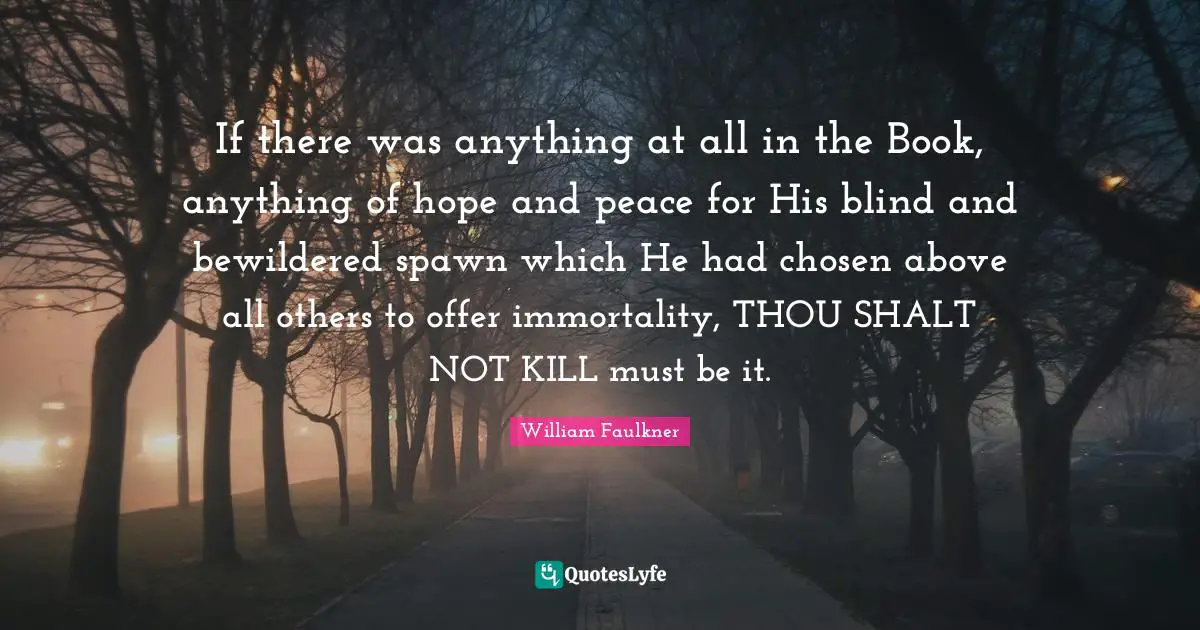 If there was anything at all in the Book, anything of hope and peace for His blind and bewildered spawn which He had chosen above all others to offer immortality, THOU SHALT NOT KILL must be it.