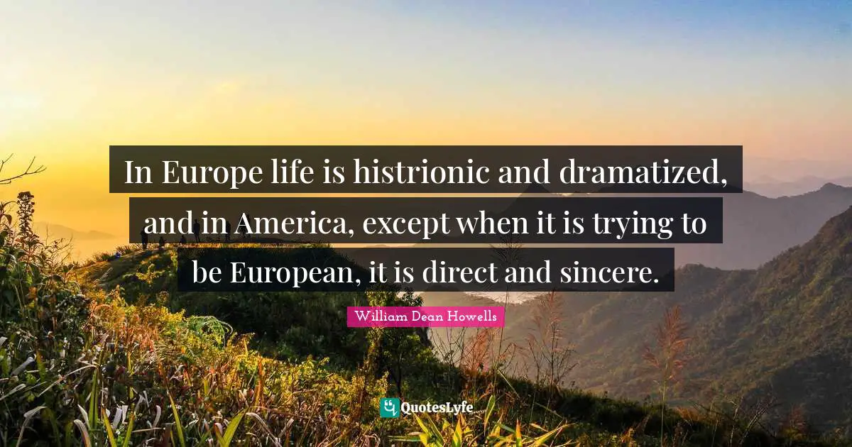 In Europe life is histrionic and dramatized, and in America, except when it is trying to be European, it is direct and sincere.