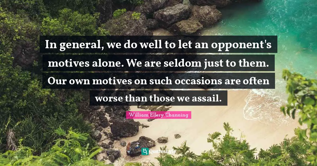 In general, we do well to let an opponent's motives alone. We are seldom just to them. Our own motives on such occasions are often worse than those we assail.
