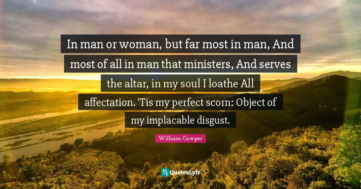 In man or woman, but far most in man, And most of all in man that ministers, And serves the altar, in my soul I loathe All affectation. 'Tis my perfect scorn: Object of my implacable disgust.