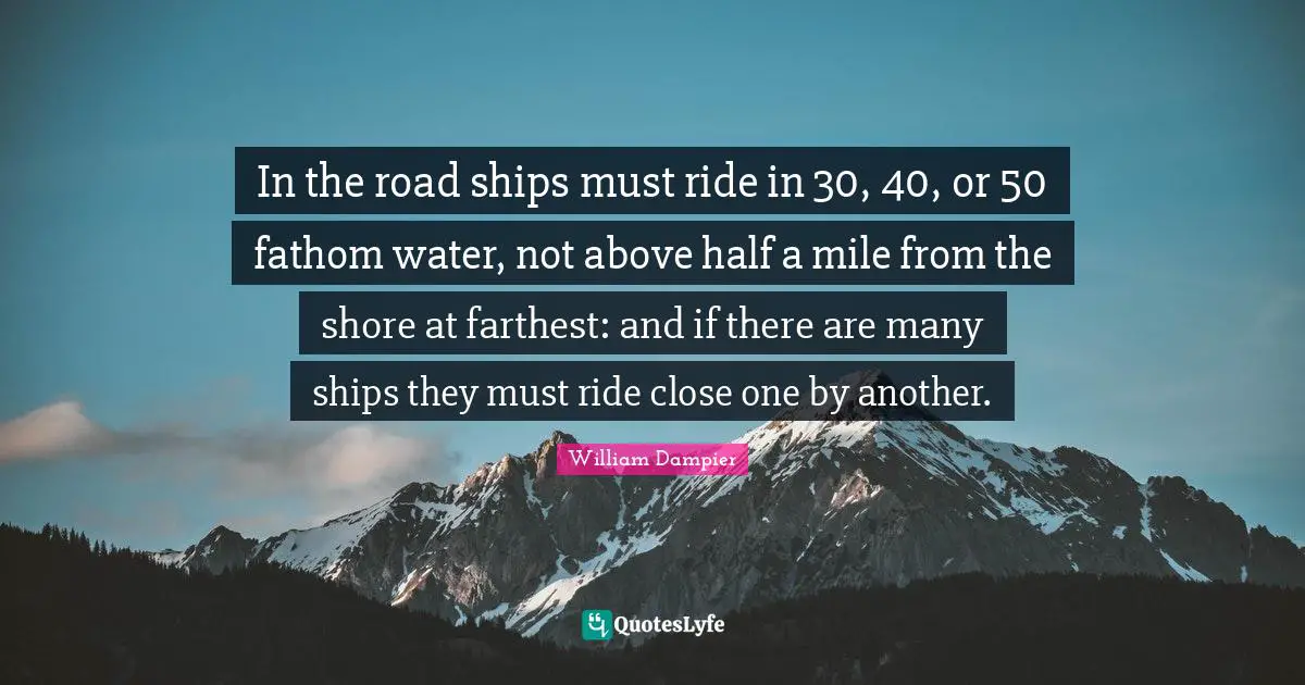 In the road ships must ride in 30, 40, or 50 fathom water, not above half a mile from the shore at farthest: and if there are many ships they must ride close one by another.
