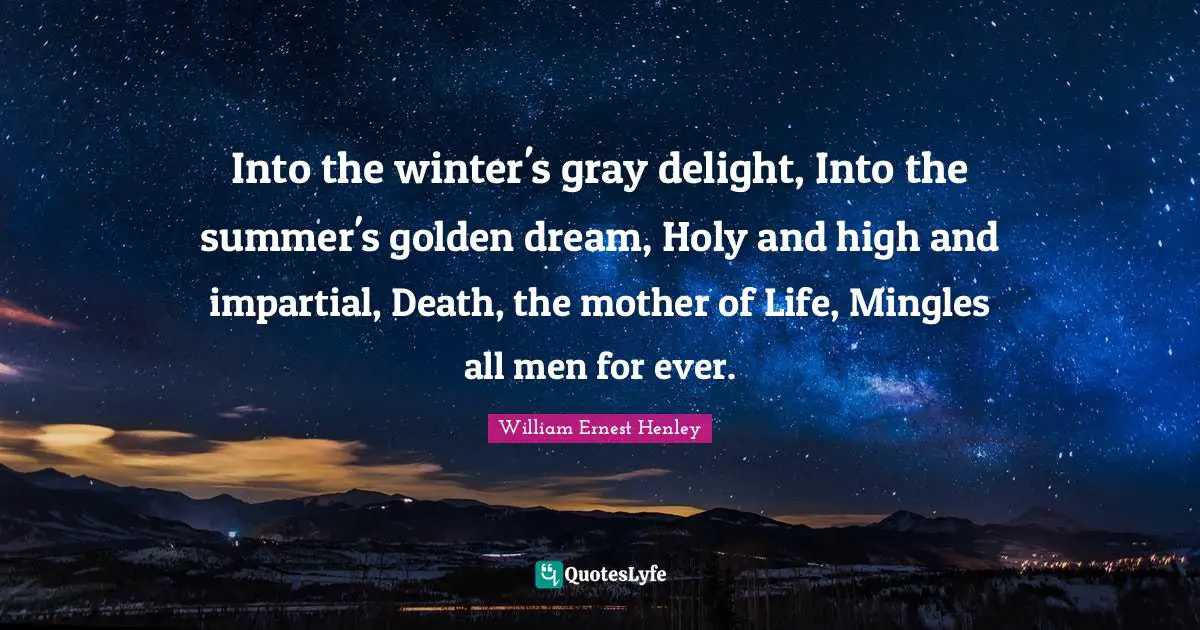 Into the winter's gray delight, Into the summer's golden dream, Holy and high and impartial, Death, the mother of Life, Mingles all men for ever.