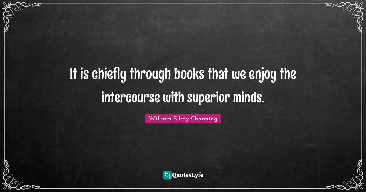 It is chiefly through books that we enjoy the intercourse with superior minds.