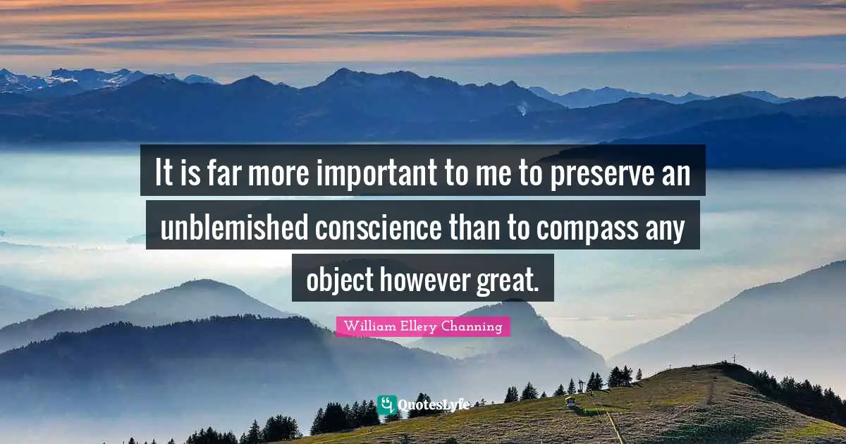 It is far more important to me to preserve an unblemished conscience than to compass any object however great.