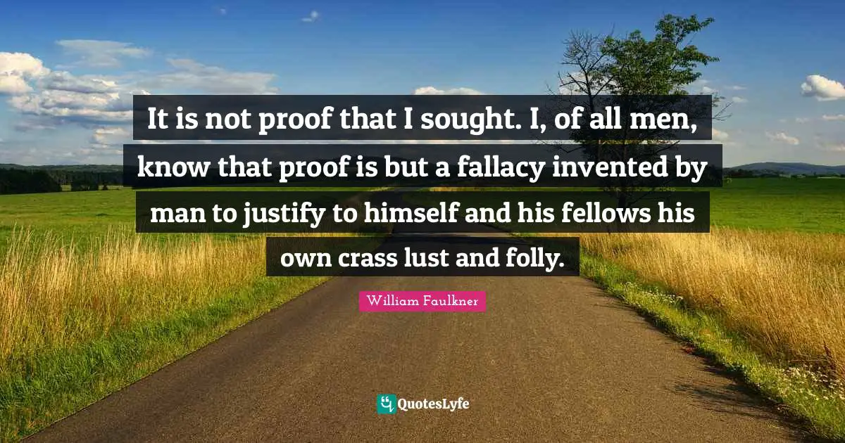 William Faulkner Quotes: "It is not proof that I sought. I, of all men, know that proof is but a fallacy invented by man to justify to himself and his fellows his own crass lust and folly."