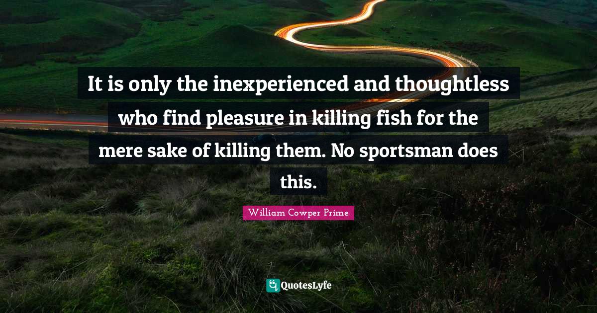 It is only the inexperienced and thoughtless who find pleasure in killing fish for the mere sake of killing them. No sportsman does this.