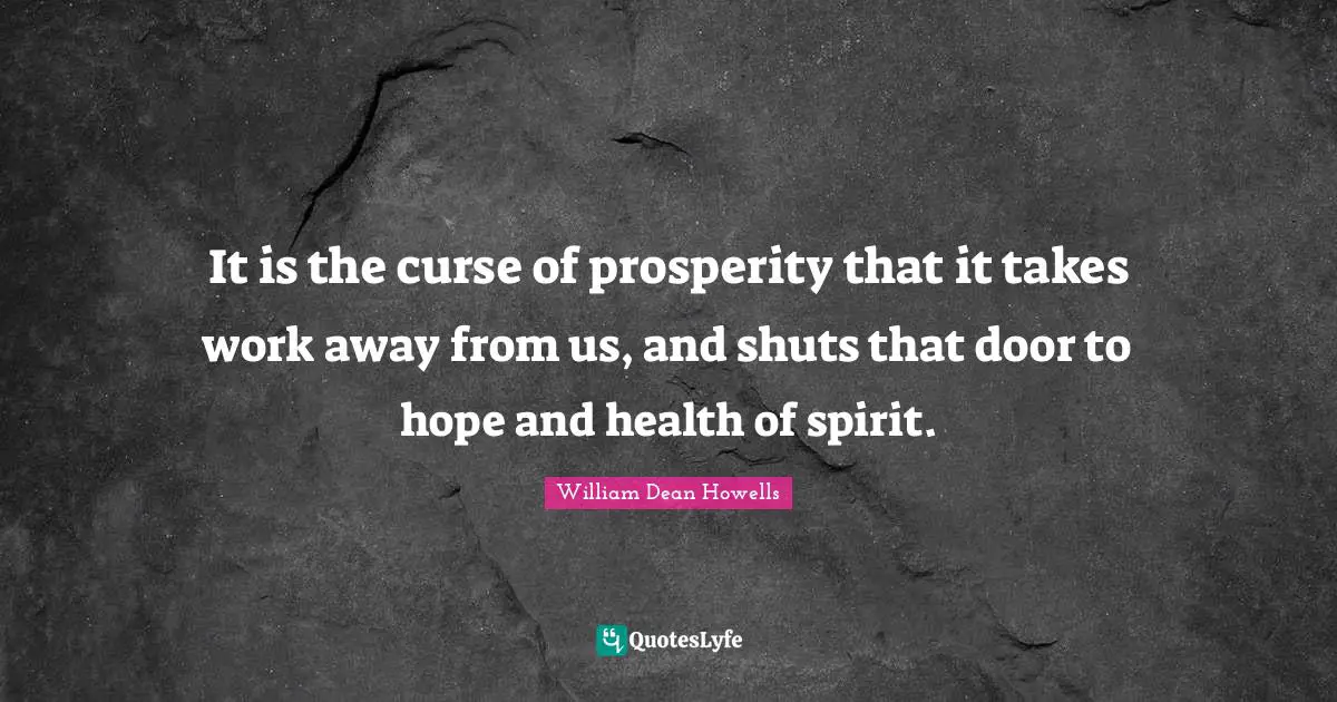 It is the curse of prosperity that it takes work away from us, and shuts that door to hope and health of spirit.