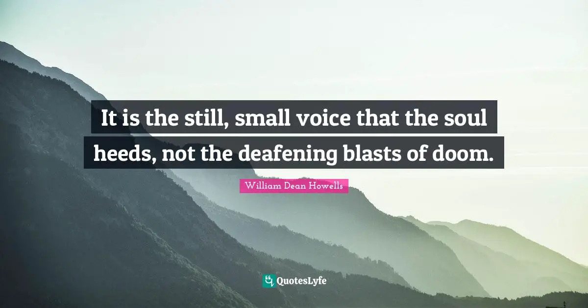 It is the still, small voice that the soul heeds, not the deafening blasts of doom.