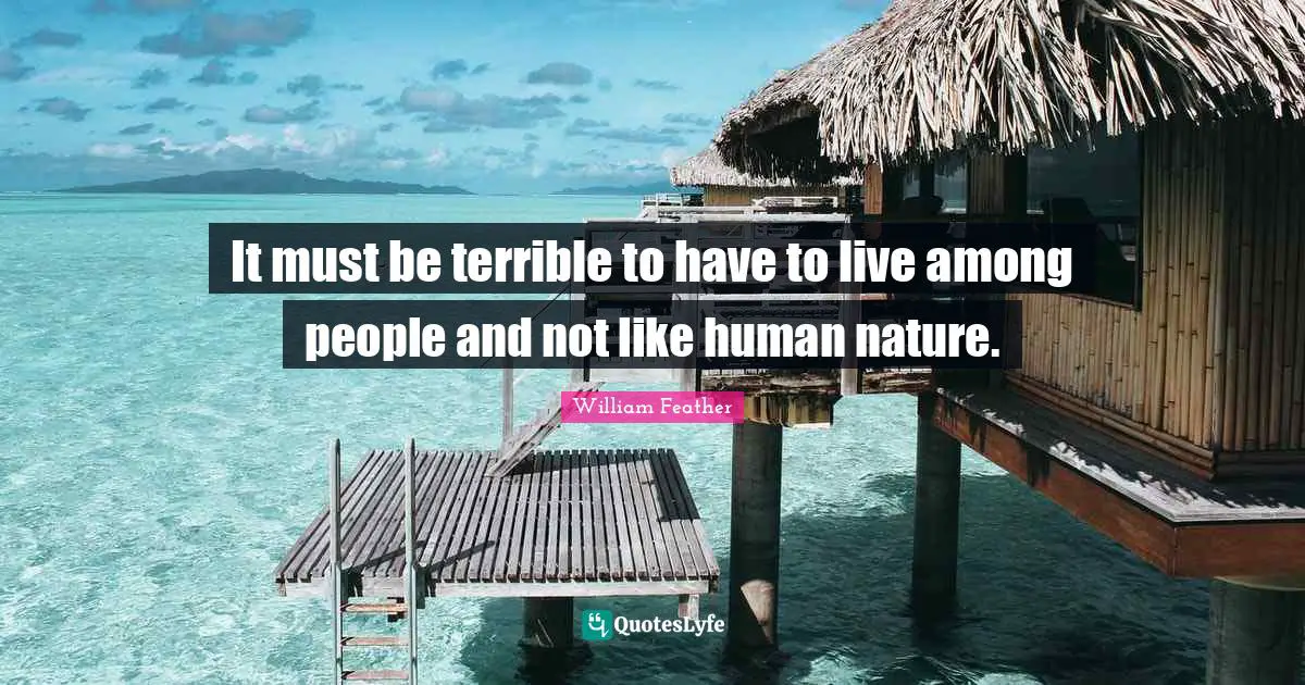 It must be terrible to have to live among people and not like human nature.