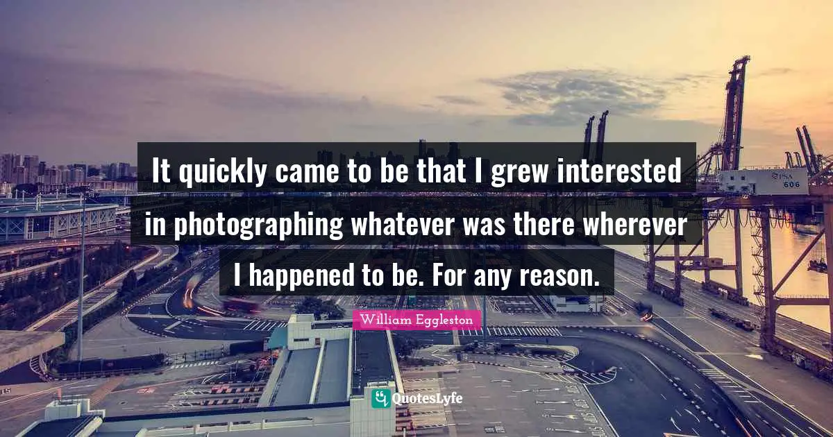 It quickly came to be that I grew interested in photographing whatever was there wherever I happened to be. For any reason.