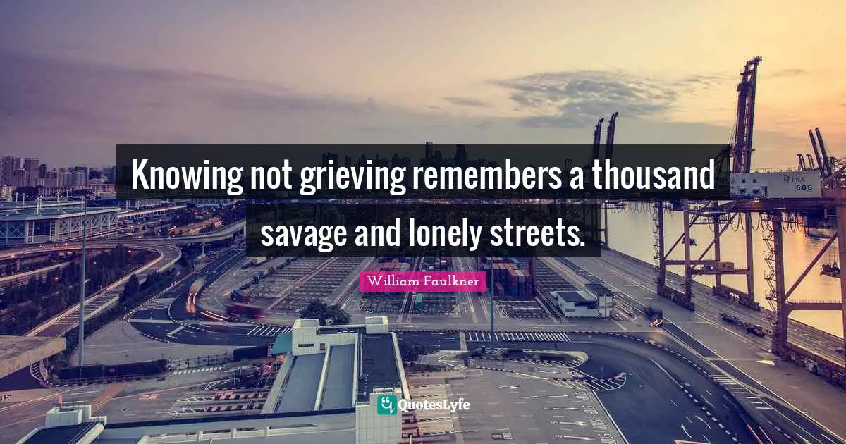 Knowing not grieving remembers a thousand savage and lonely streets.