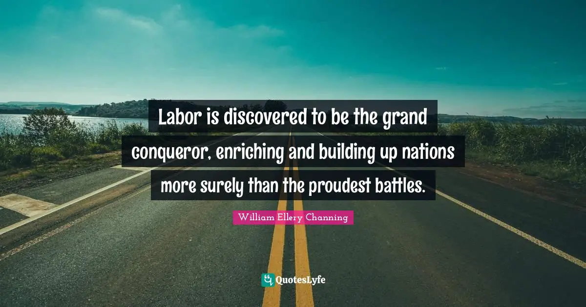 Building Up Quotes: "Labor is discovered to be the grand conqueror, enriching and building up nations more surely than the proudest battles."