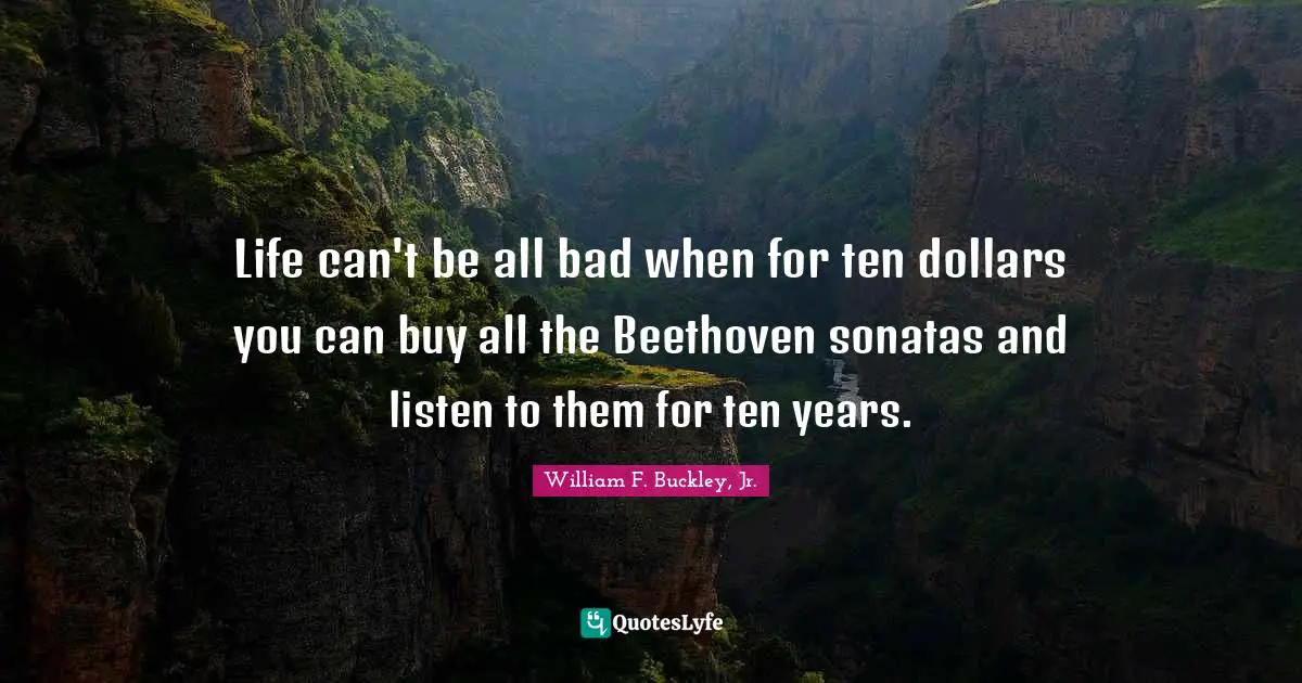 Piano Quotes: "Life can't be all bad when for ten dollars you can buy all the Beethoven sonatas and listen to them for ten years."