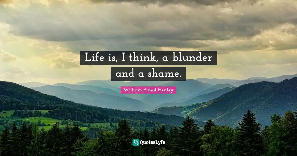 Life is, I think, a blunder and a shame.