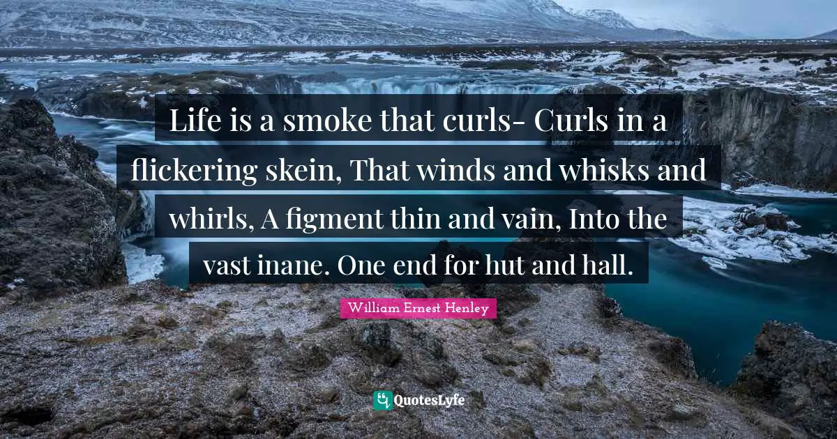 Curls Quotes: "Life is a smoke that curls- Curls in a flickering skein, That winds and whisks and whirls, A figment thin and vain, Into the vast inane. One end for hut and hall."