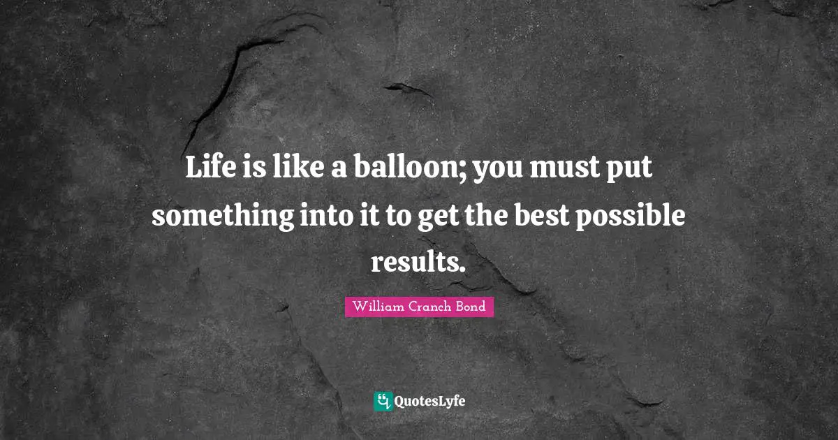 Results Quotes: "Life is like a balloon; you must put something into it to get the best possible results."