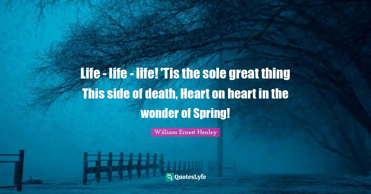 Life - life - life! 'Tis the sole great thing This side of death, Heart on heart in the wonder of Spring!