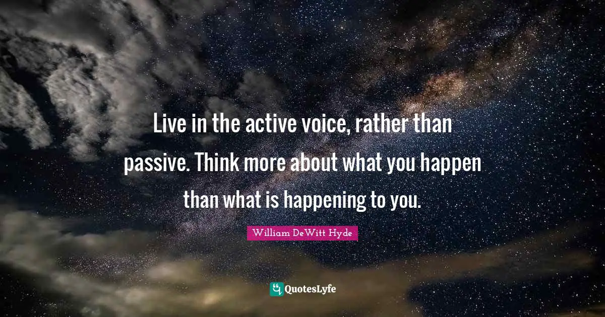 Live in the active voice, rather than passive. Think more about what you happen than what is happening to you.