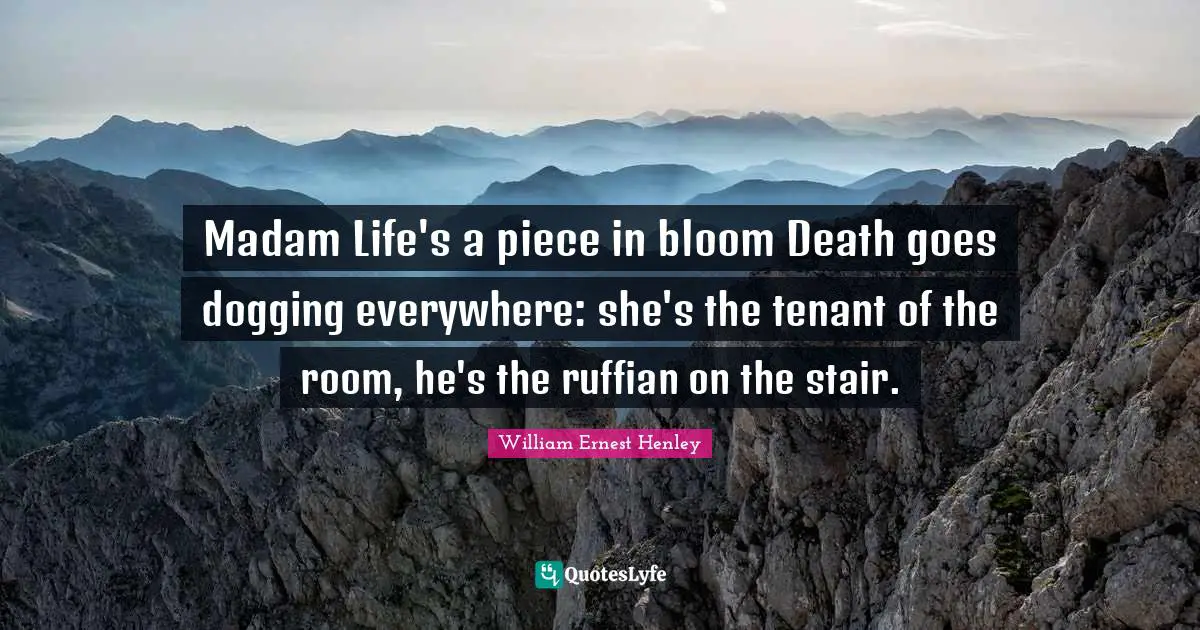 Madam Life's a piece in bloom Death goes dogging everywhere: she's the tenant of the room, he's the ruffian on the stair.