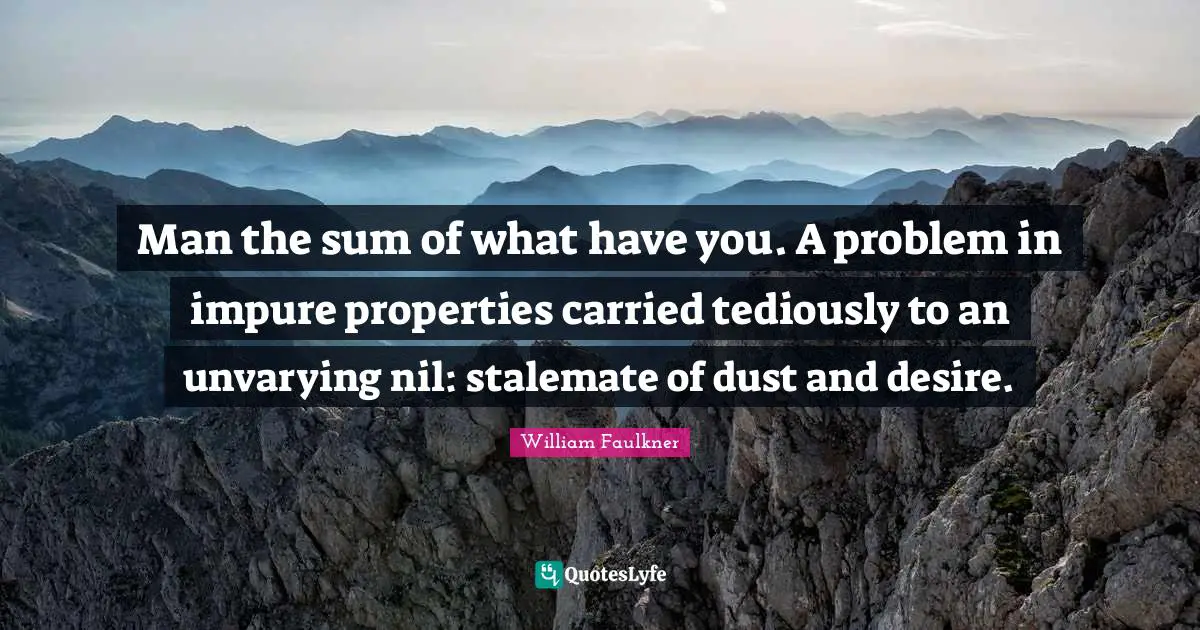 Man the sum of what have you. A problem in impure properties carried tediously to an unvarying nil: stalemate of dust and desire.