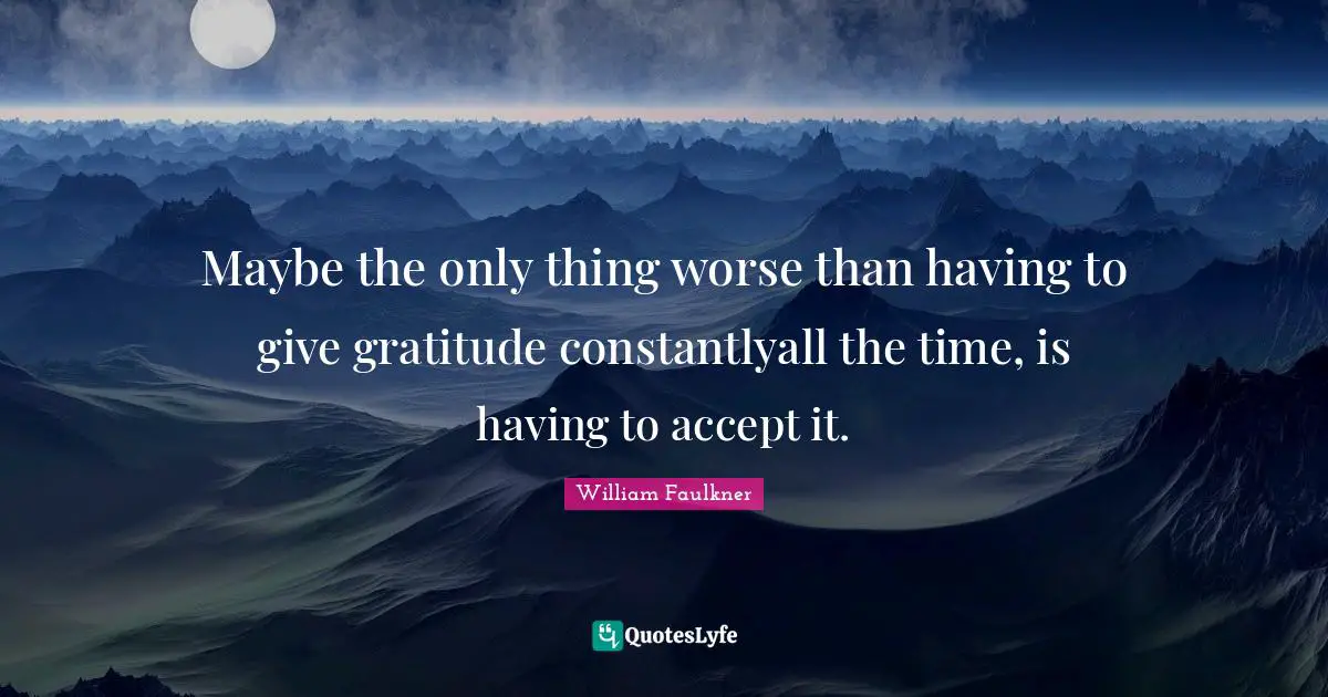 Maybe the only thing worse than having to give gratitude constantlyall the time, is having to accept it.