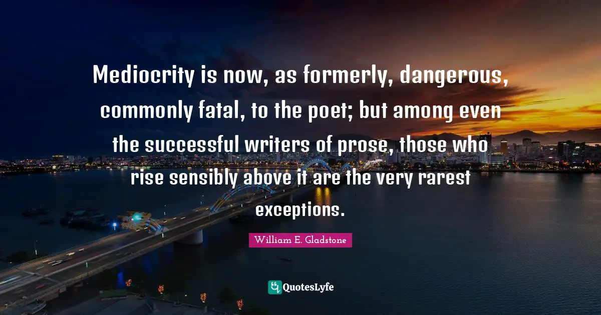 Mediocrity is now, as formerly, dangerous, commonly fatal, to the poet; but among even the successful writers of prose, those who rise sensibly above it are the very rarest exceptions.