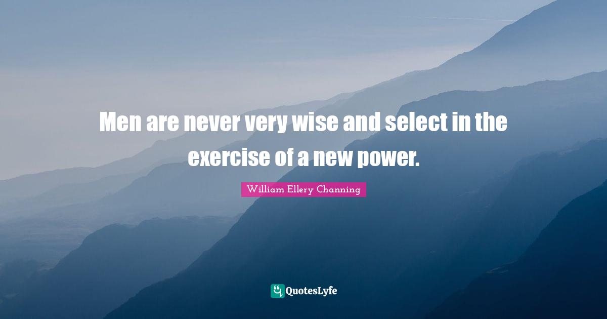 Very Wise Quotes: "Men are never very wise and select in the exercise of a new power."