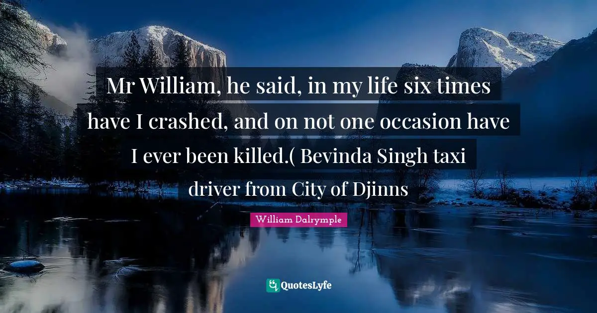 Singh Quotes: "Mr William, he said, in my life six times have I crashed, and on not one occasion have I ever been killed.( Bevinda Singh taxi driver from City of Djinns"