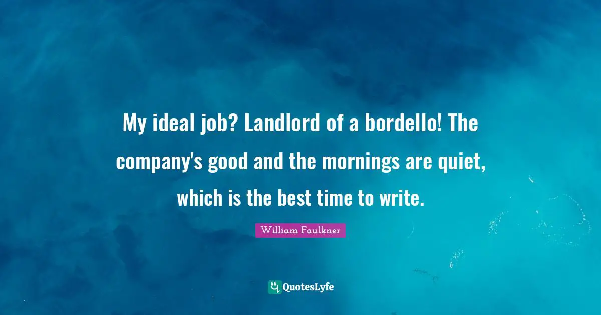 William Faulkner Quotes: "My ideal job? Landlord of a bordello! The company's good and the mornings are quiet, which is the best time to write."
