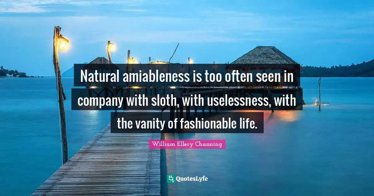 Natural amiableness is too often seen in company with sloth, with uselessness, with the vanity of fashionable life.