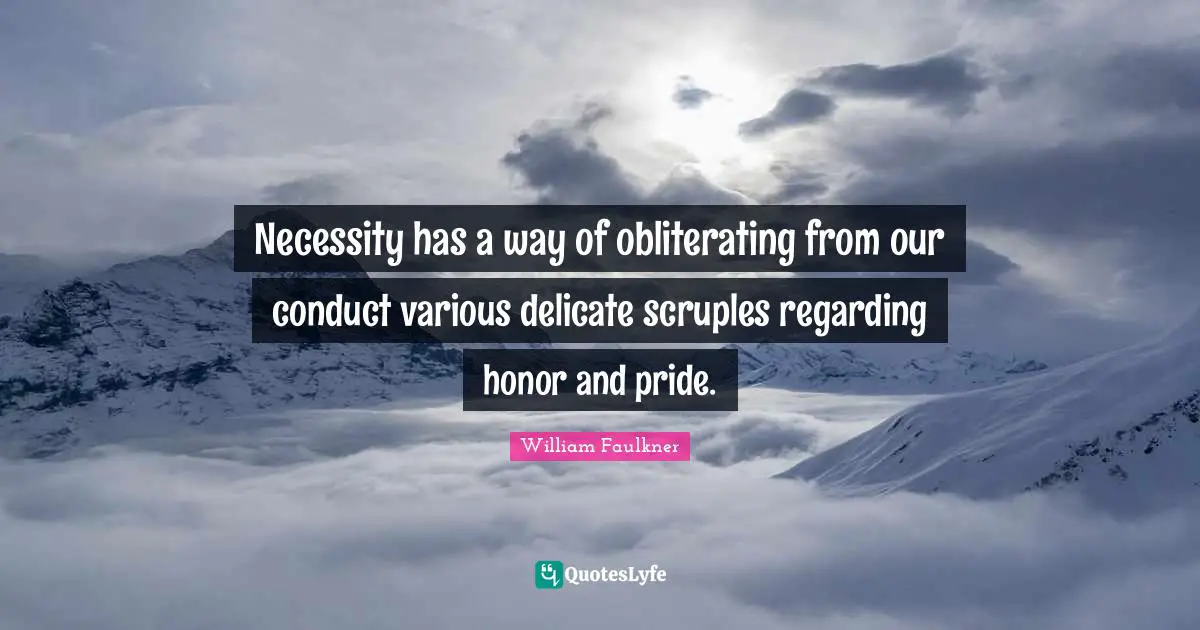 Necessity has a way of obliterating from our conduct various delicate scruples regarding honor and pride.