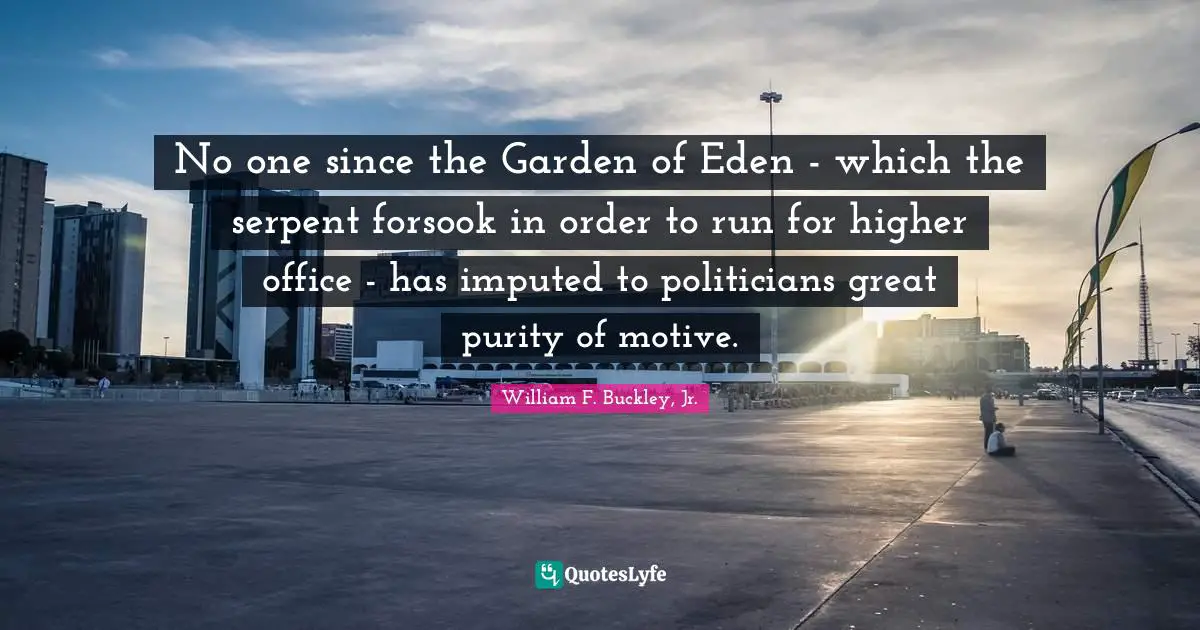 No one since the Garden of Eden - which the serpent forsook in order to run for higher office - has imputed to politicians great purity of motive.