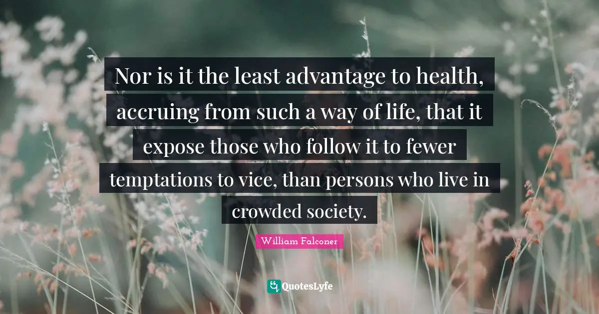 Nor is it the least advantage to health, accruing from such a way of life, that it expose those who follow it to fewer temptations to vice, than persons who live in crowded society.