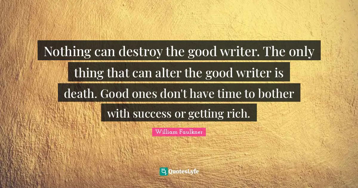 William Faulkner Quotes: "Nothing can destroy the good writer. The only thing that can alter the good writer is death. Good ones don't have time to bother with success or getting rich."