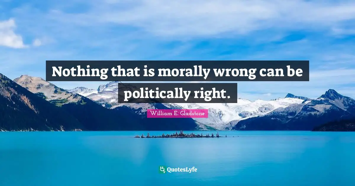 Nothing that is morally wrong can be politically right.