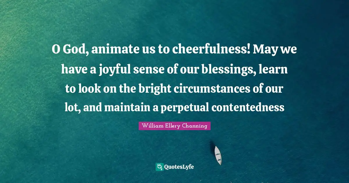 Cheerfulness Quotes: "O God, animate us to cheerfulness! May we have a joyful sense of our blessings, learn to look on the bright circumstances of our lot, and maintain a perpetual contentedness"