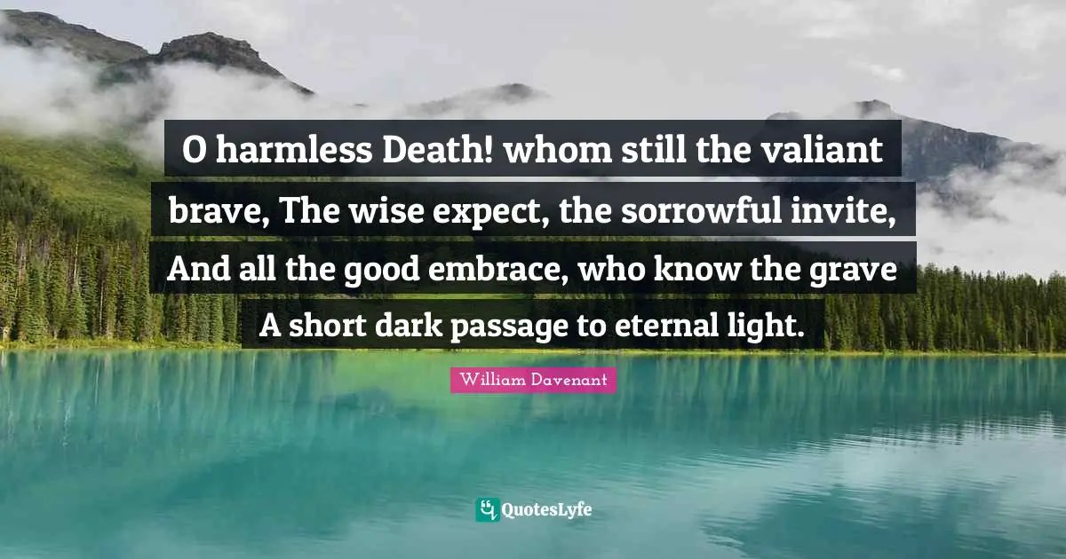 O harmless Death! whom still the valiant brave, The wise expect, the sorrowful invite, And all the good embrace, who know the grave A short dark passage to eternal light.