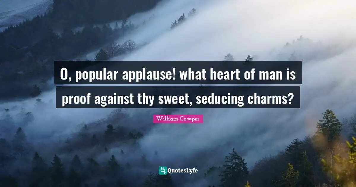 O, popular applause! what heart of man is proof against thy sweet, seducing charms?
