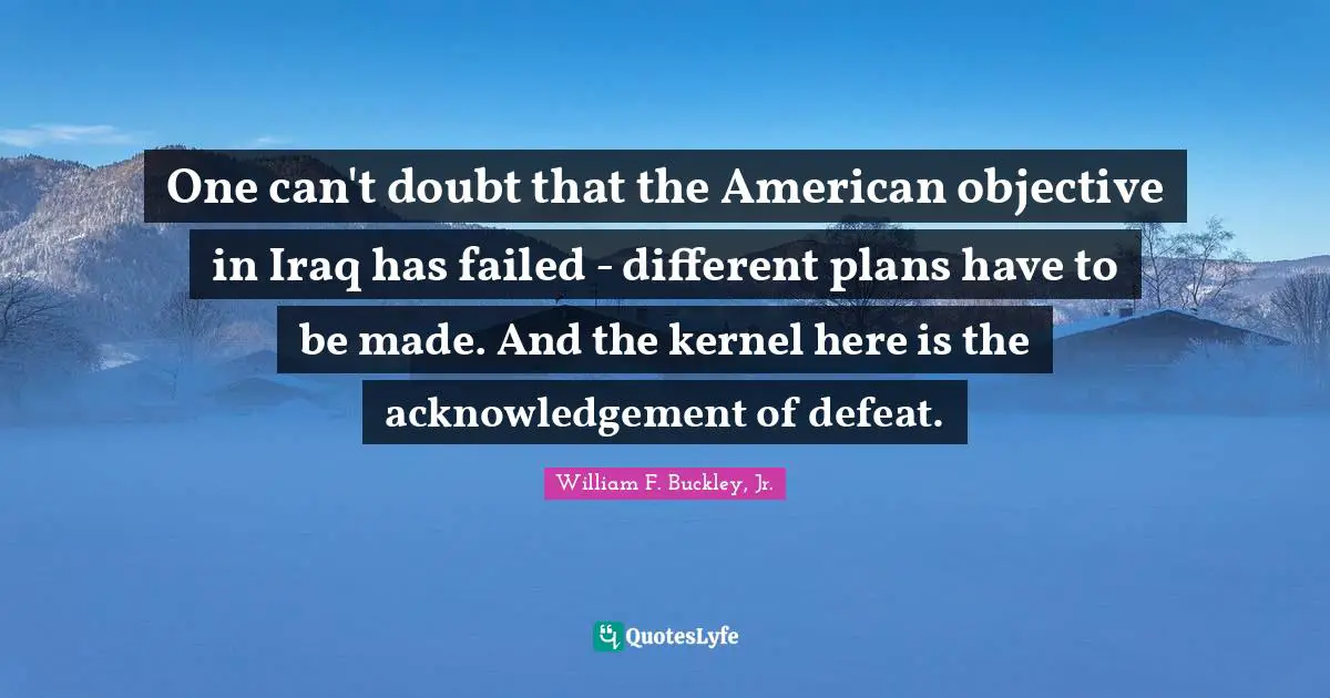 Objectivity Quotes: "One can't doubt that the American objective in Iraq has failed - different plans have to be made. And the kernel here is the acknowledgement of defeat."