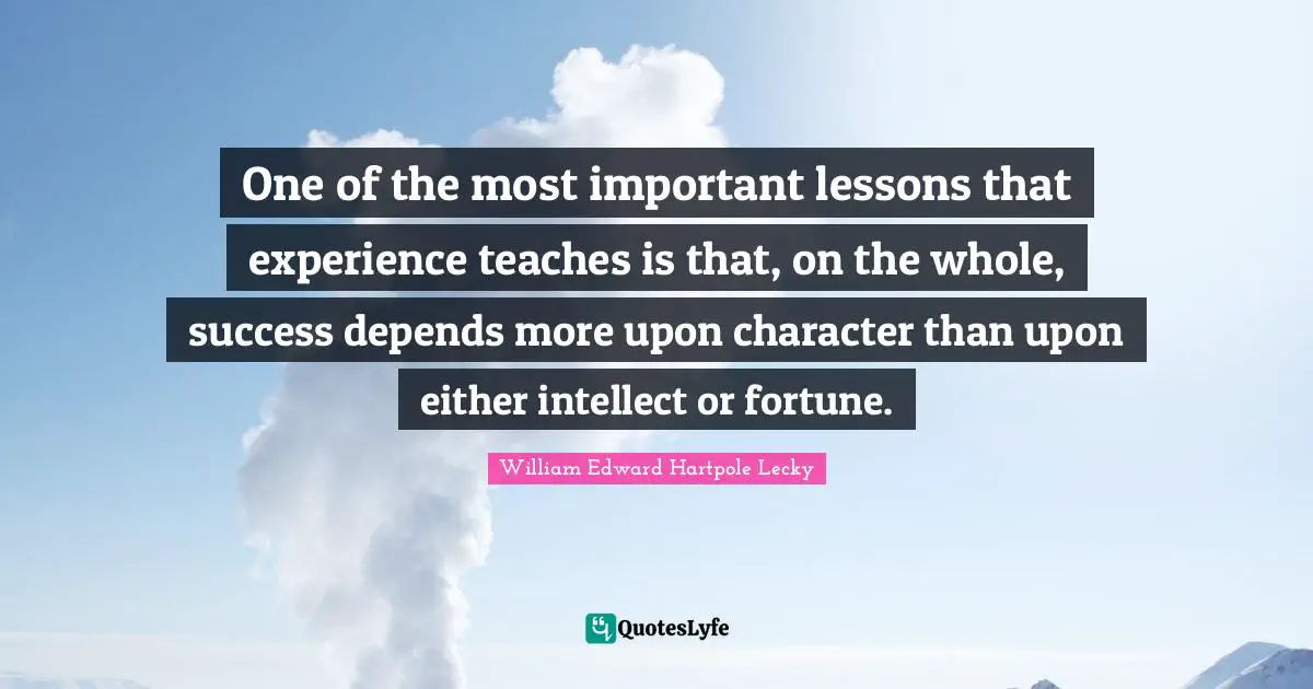 One of the most important lessons that experience teaches is that, on the whole, success depends more upon character than upon either intellect or fortune.