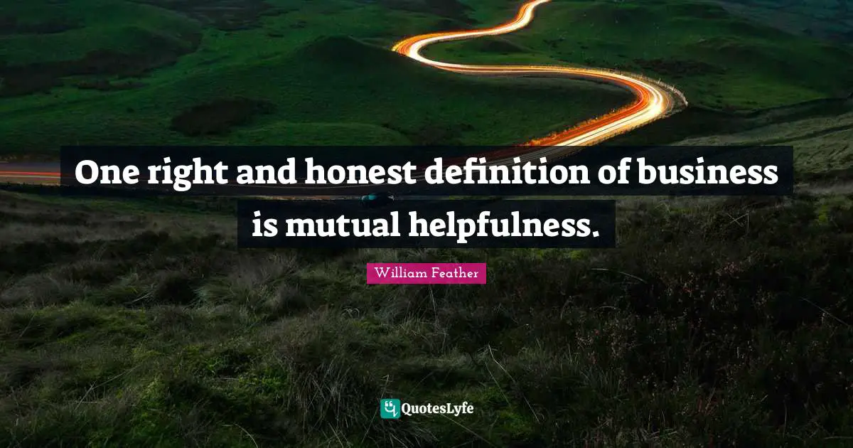 One right and honest definition of business is mutual helpfulness.