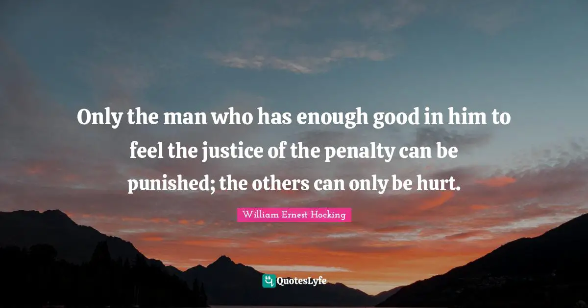 Only the man who has enough good in him to feel the justice of the penalty can be punished; the others can only be hurt.