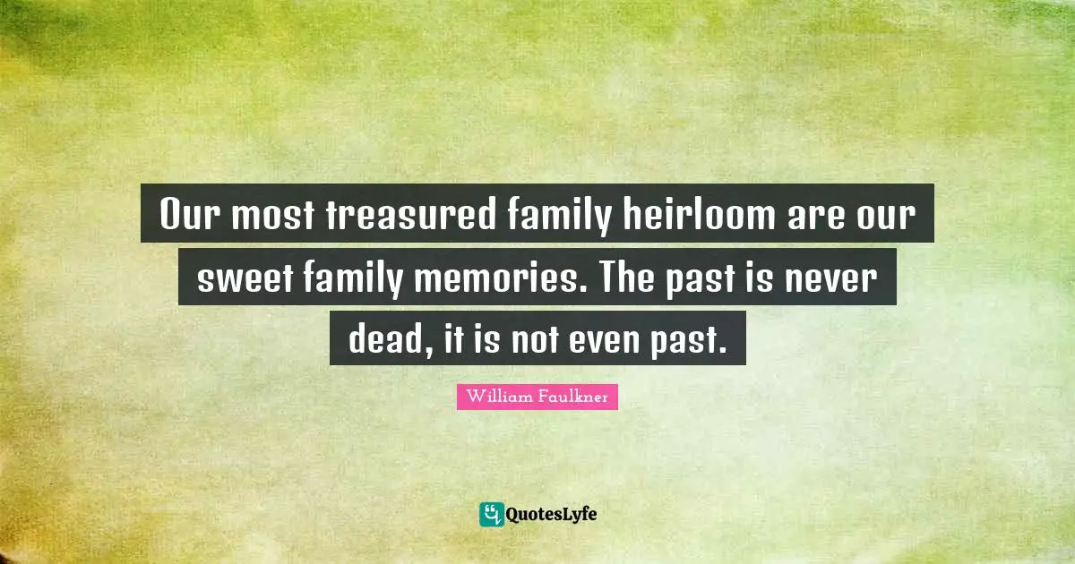 William Faulkner Quotes: "Our most treasured family heirloom are our sweet family memories. The past is never dead, it is not even past."