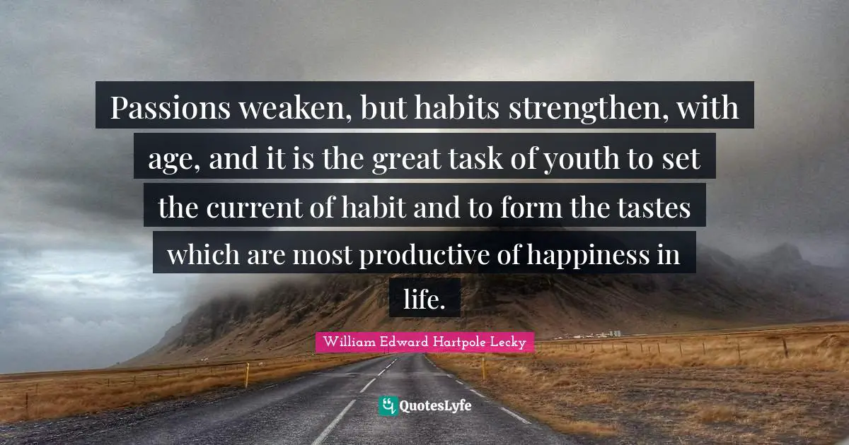 Passions weaken, but habits strengthen, with age, and it is the great task of youth to set the current of habit and to form the tastes which are most productive of happiness in life.