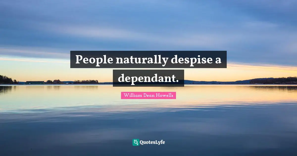 People naturally despise a dependant.