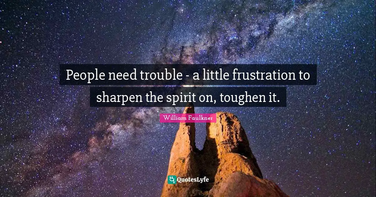 People need trouble - a little frustration to sharpen the spirit on, toughen it.