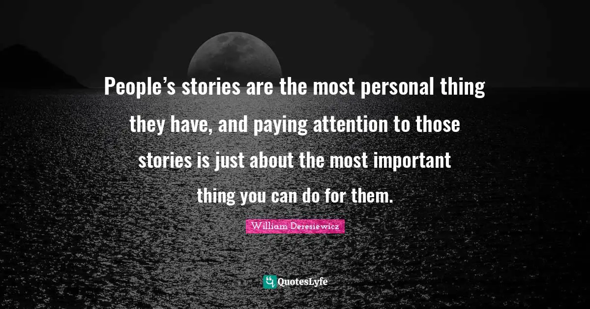 People’s stories are the most personal thing they have, and paying attention to those stories is just about the most important thing you can do for them.