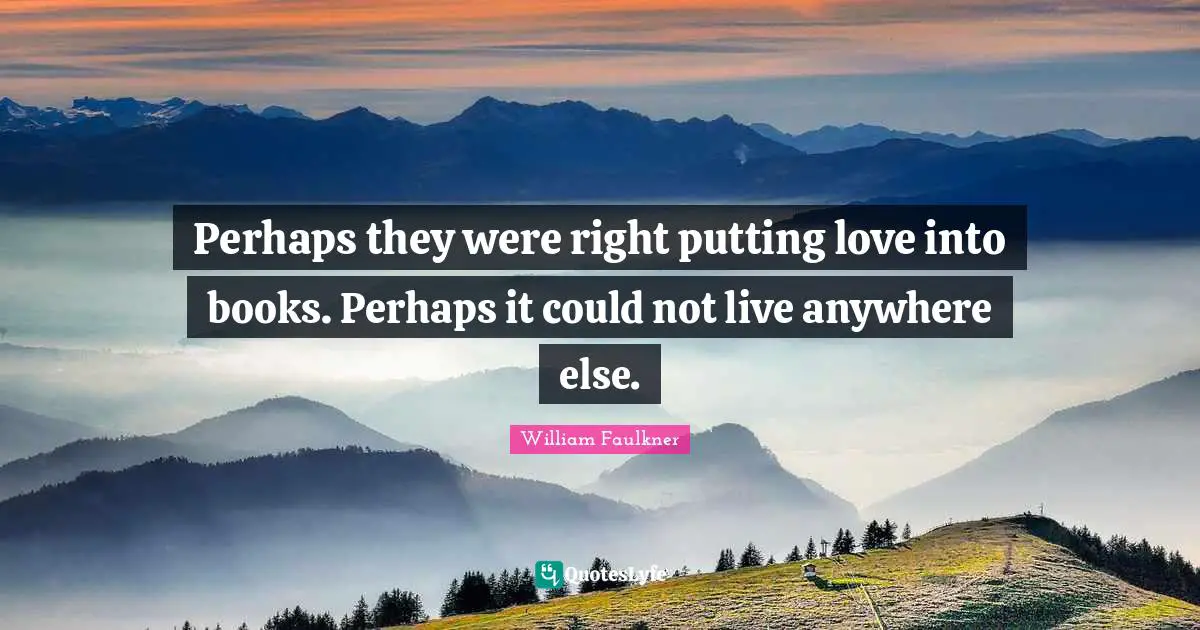Perhaps they were right putting love into books. Perhaps it could not live anywhere else.